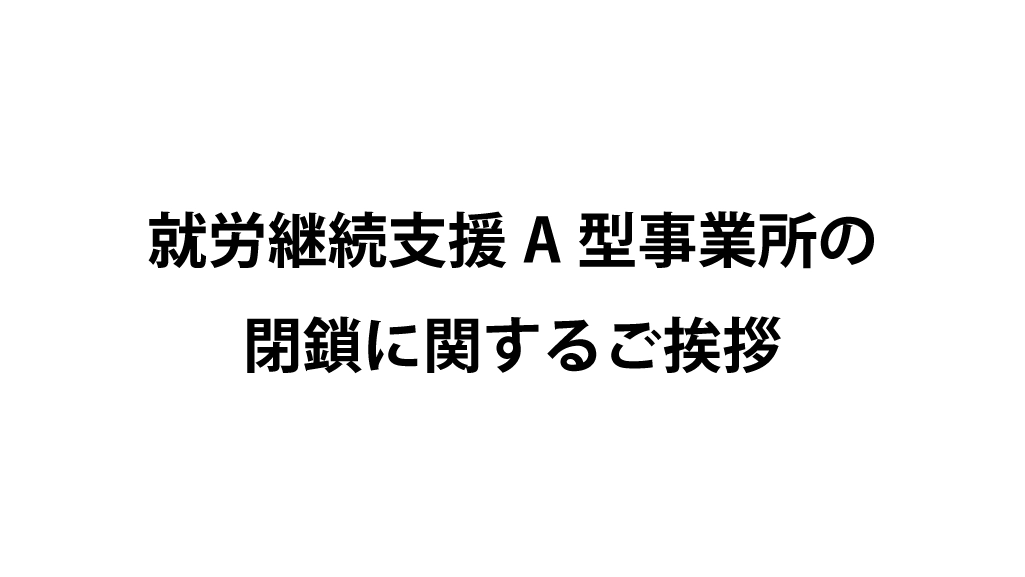 就労継続支援A型事業所の閉鎖に関するご挨拶